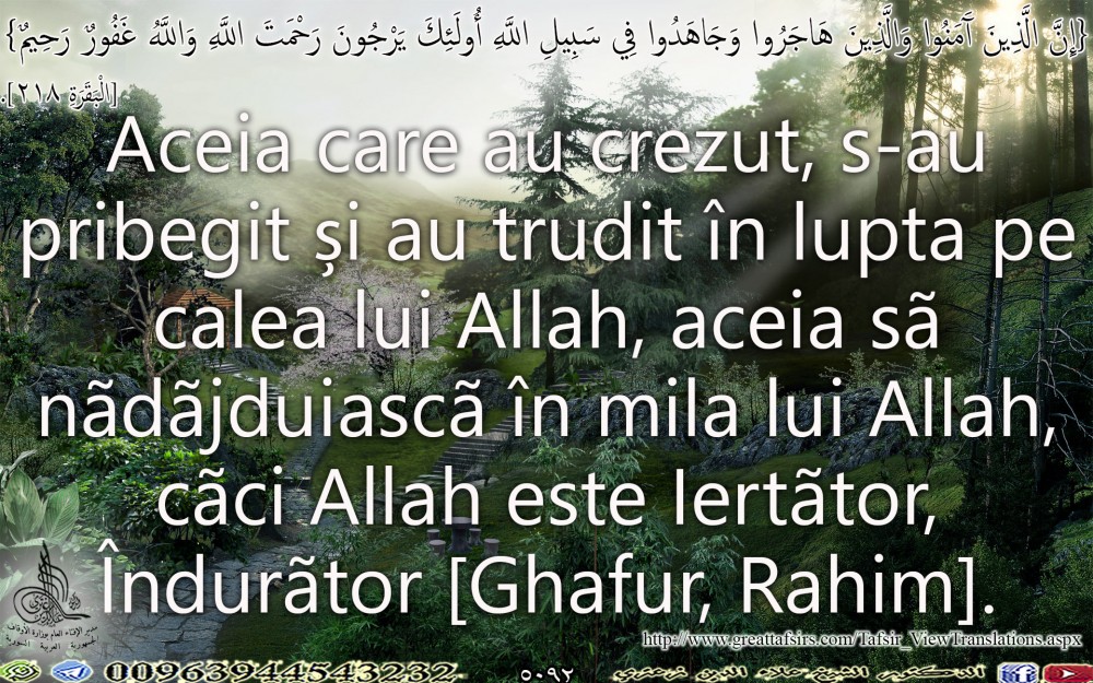 {إِنَّ الَّذِينَ آَمَنُوا وَالَّذِينَ هَاجَرُوا وَجَاهَدُوا فِي سَبِيلِ اللَّهِ أُولَئِكَ يَرْجُونَ رَحْمَتَ اللَّهِ وَاللَّهُ غَفُورٌ رَحِيمٌ} [الْبَقَرَةِ 218]. روماني.